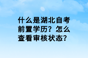 什么是湖北自考前置學(xué)歷？怎么查看審核狀態(tài)？