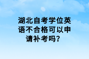 湖北自考學位英語不合格可以申請補考嗎？