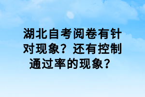 湖北自考閱卷有針對(duì)現(xiàn)象？還有控制通過率的現(xiàn)象？