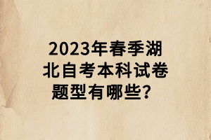 2023年春季湖北自考本科試卷題型有哪些？