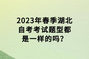 2023年春季湖北自考考試題型都是一樣的嗎？