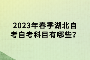 2023年春季湖北自考自考科目有哪些？