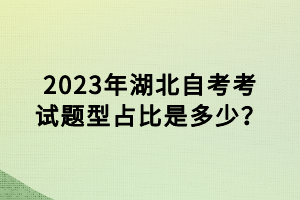 2023年湖北自考考試題型占比是多少？