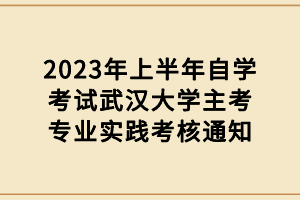 2023年上半年自學(xué)考試武漢大學(xué)主考專業(yè)實(shí)踐考核通知