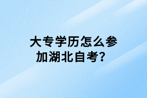 大專學(xué)歷怎么參加湖北自考？