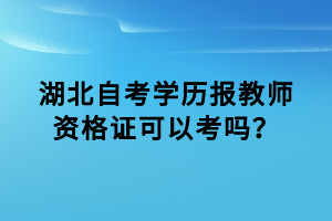 湖北自考學(xué)歷報(bào)教師資格證可以考嗎？