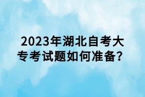 2023年湖北自考大?？荚囶}如何準(zhǔn)備？