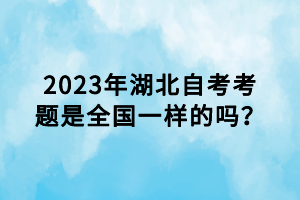 2023年湖北自考考題是全國一樣的嗎？