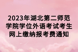 2023年湖北第二師范學(xué)院學(xué)位外語考試考生網(wǎng)上繳納報(bào)考費(fèi)通知