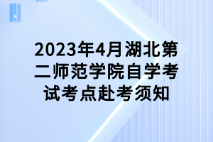 2023年4月湖北第二師范學(xué)院自學(xué)考試考點赴考須知