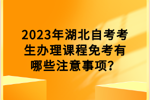 2023年湖北自考考生辦理課程免考有哪些注意事項(xiàng)？