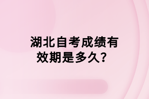 湖北自考成績有效期是多久？