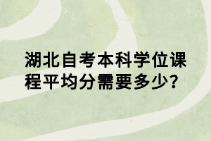 湖北自考本科學(xué)位課程平均分需要多少？