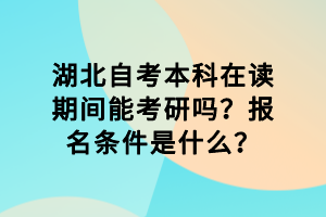 湖北自考本科在讀期間能考研嗎？報(bào)名條件是什么？