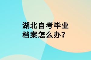 湖北自考畢業(yè)檔案怎么辦？