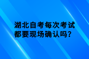 湖北自考每次考試都要現(xiàn)場確認(rèn)嗎？