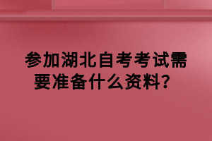 參加湖北自考考試需要準(zhǔn)備什么資料？