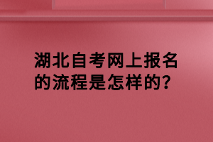 湖北自考網(wǎng)上報名的流程是怎樣的？