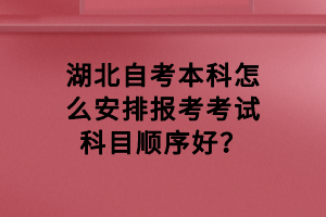 湖北自考本科怎么安排報考考試科目順序好？