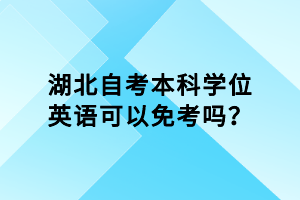 湖北自考本科學(xué)位英語可以免考嗎？