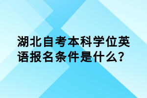 湖北自考本科學(xué)位英語報(bào)名條件是什么？