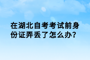 在湖北自考考試前身份證弄丟了怎么辦？