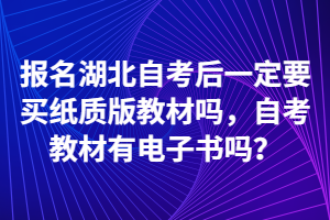 報名湖北自考后一定要買紙質(zhì)版教材嗎，自考教材有電子書嗎？