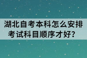 湖北自考本科怎么安排考試科目順序才好？