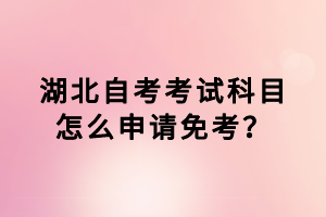 湖北自考考試科目怎么申請免考？