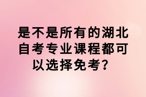 是不是所有的湖北自考專業(yè)課程都可以選擇免考？