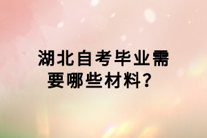 湖北自考畢業(yè)需要哪些材料？