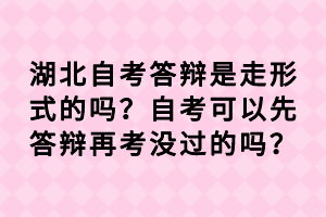 湖北自考答辯是走形式的嗎？自考可以先答辯再考沒過的嗎？