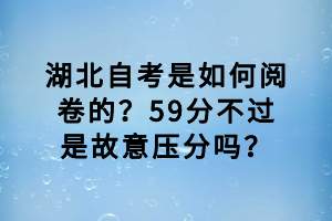 湖北自考是如何閱卷的？59分不過是故意壓分嗎？