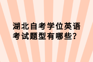 湖北自考學(xué)位英語(yǔ)考試題型有哪些？