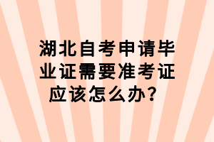 湖北自考申請(qǐng)畢業(yè)證需要準(zhǔn)考證應(yīng)該怎么辦？