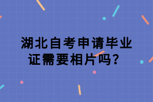 湖北自考申請(qǐng)畢業(yè)證需要相片嗎？