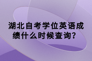 湖北自考學(xué)位英語(yǔ)成績(jī)什么時(shí)候查詢？