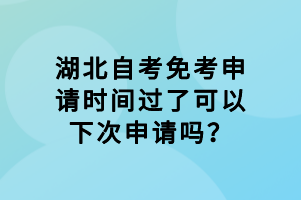 湖北自考免考申請(qǐng)時(shí)間過了可以下次申請(qǐng)嗎？