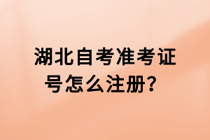 湖北自考準(zhǔn)考證號(hào)怎么注冊(cè)？