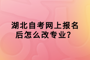 湖北自考網上報名后怎么改專業(yè)？