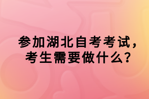 參加湖北自考考試，考生需要做什么？