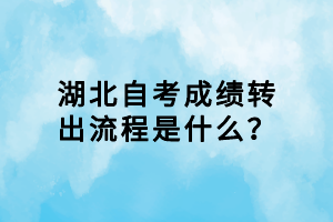 湖北自考成績轉(zhuǎn)出流程是什么？