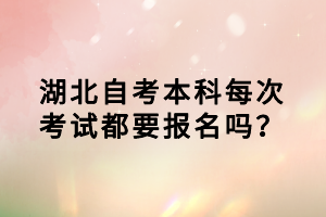 湖北自考本科每次考試都要報名嗎？