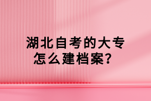 湖北自考的大專怎么建檔案？