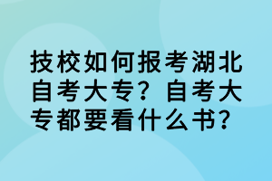 技校如何報考湖北自考大專？自考大專都要看什么書？