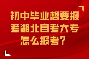 初中畢業(yè)想要報(bào)考湖北自考大專怎么報(bào)考？