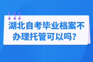 湖北自考畢業(yè)檔案不辦理托管可以嗎？