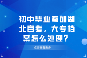 初中畢業(yè)參加湖北自考，大專檔案怎么處理？