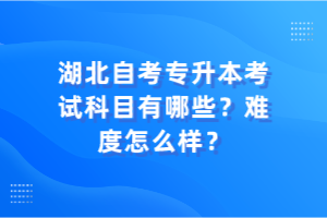 湖北自考專升本考試科目有哪些？難度怎么樣？