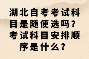 湖北自考考試科目是隨便選嗎？考試科目安排順序是什么？